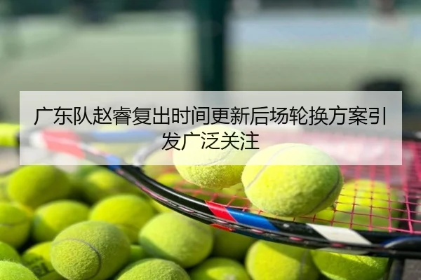 广东队赵睿复出时间更新后场轮换方案引发广泛关注