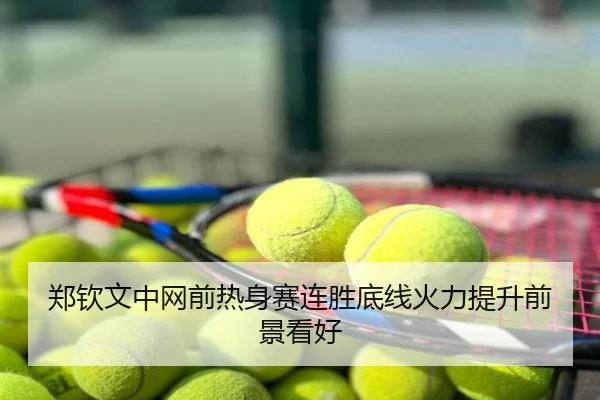 郑钦文中网前热身赛连胜底线火力提升前景看好