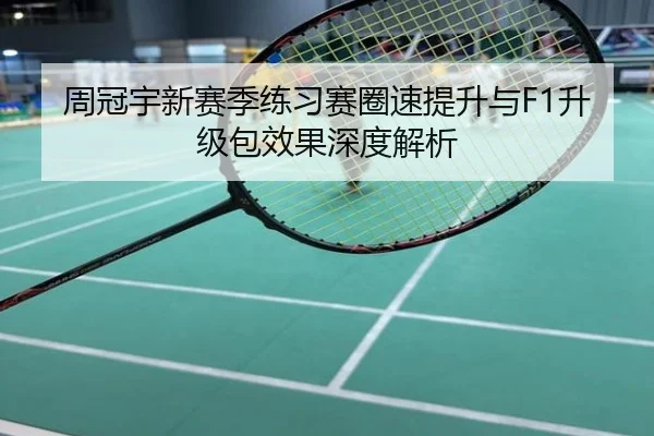 周冠宇新赛季练习赛圈速提升与F1升级包效果深度解析